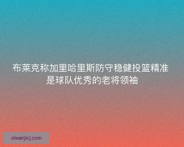 布莱克称加里哈里斯防守稳健投篮精准 是球队优秀的老将领袖
