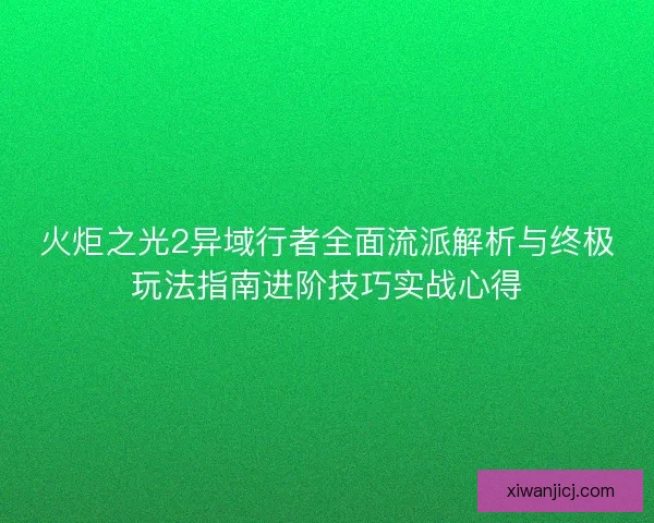 火炬之光2异域行者全面流派解析与终极玩法指南进阶技巧实战心得