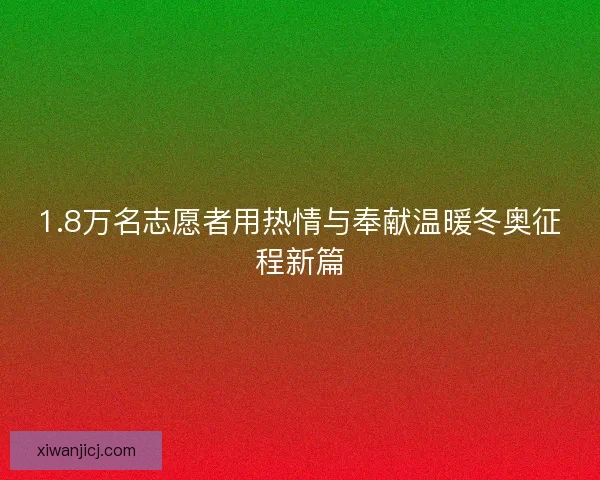 1.8万名志愿者用热情与奉献温暖冬奥征程新篇