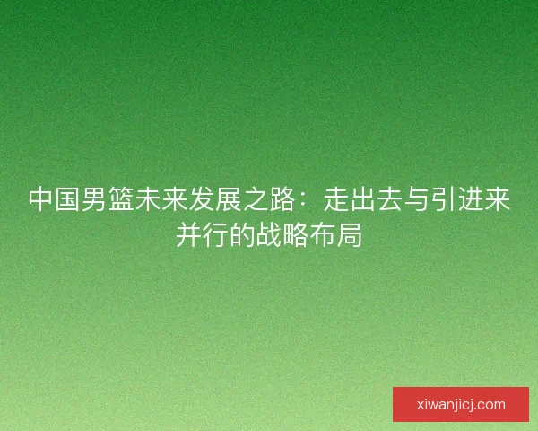 中国男篮未来发展之路：走出去与引进来并行的战略布局