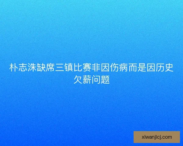 朴志洙缺席三镇比赛非因伤病而是因历史欠薪问题