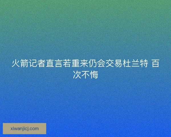 火箭记者直言若重来仍会交易杜兰特 百次不悔