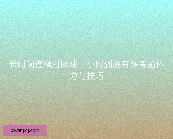 长时间连续打网球三小时到底有多考验体力与技巧