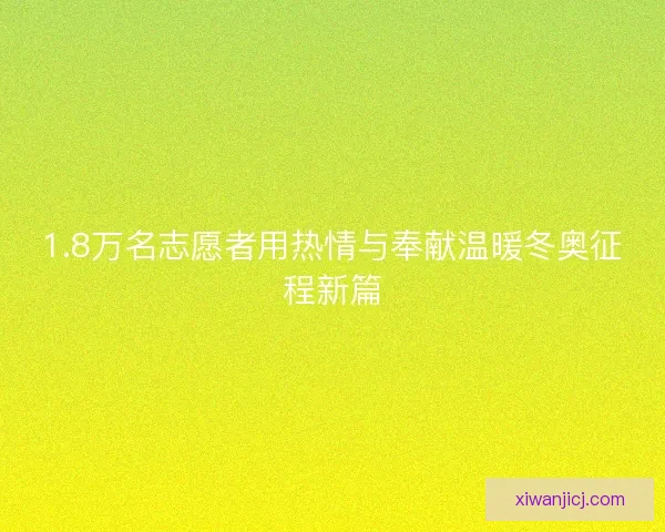 1.8万名志愿者用热情与奉献温暖冬奥征程新篇
