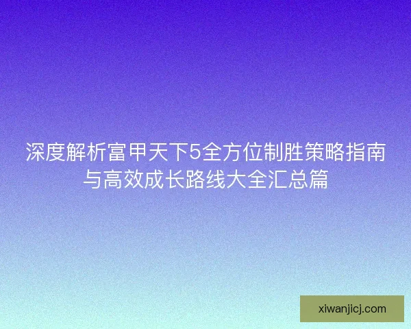 深度解析富甲天下5全方位制胜策略指南与高效成长路线大全汇总篇