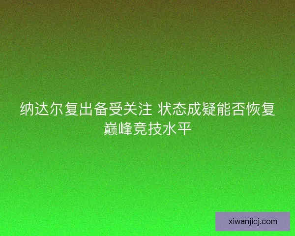 纳达尔复出备受关注 状态成疑能否恢复巅峰竞技水平