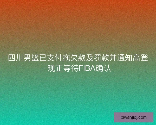 四川男篮已支付拖欠款及罚款并通知高登 现正等待FIBA确认