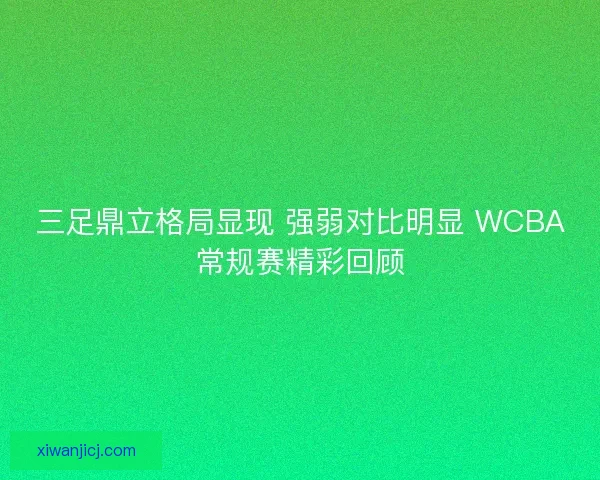 三足鼎立格局显现 强弱对比明显 WCBA常规赛精彩回顾