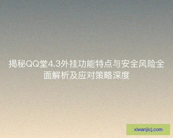 揭秘QQ堂4.3外挂功能特点与安全风险全面解析及应对策略深度
