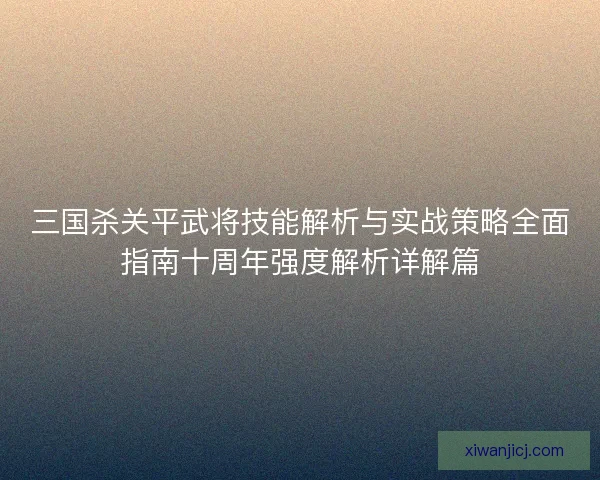 三国杀关平武将技能解析与实战策略全面指南十周年强度解析详解篇