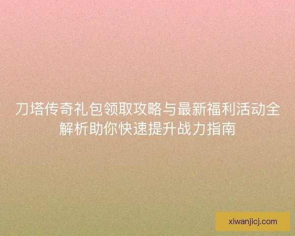 刀塔传奇礼包领取攻略与最新福利活动全解析助你快速提升战力指南